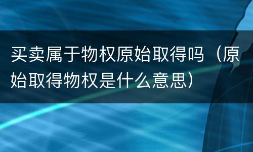 买卖属于物权原始取得吗（原始取得物权是什么意思）