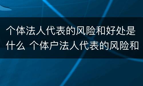 个体法人代表的风险和好处是什么 个体户法人代表的风险和好处