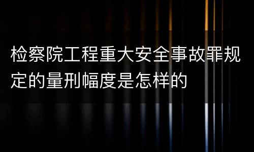 检察院工程重大安全事故罪规定的量刑幅度是怎样的