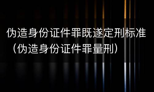 伪造身份证件罪既遂定刑标准（伪造身份证件罪量刑）