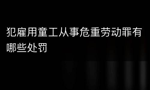 犯雇用童工从事危重劳动罪有哪些处罚