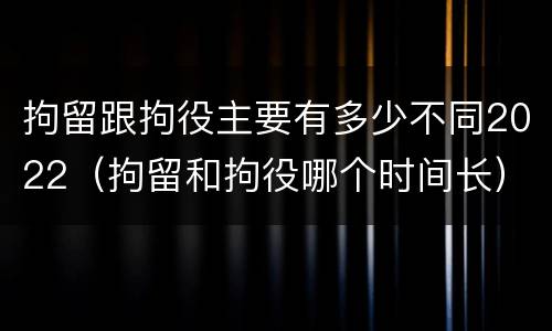 拘留跟拘役主要有多少不同2022（拘留和拘役哪个时间长）