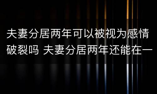 夫妻分居两年可以被视为感情破裂吗 夫妻分居两年还能在一起吗