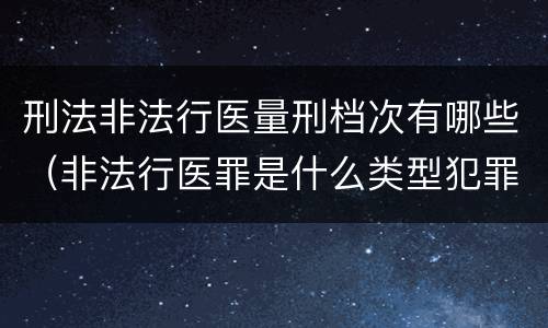 刑法非法行医量刑档次有哪些（非法行医罪是什么类型犯罪）