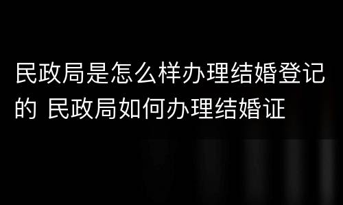 民政局是怎么样办理结婚登记的 民政局如何办理结婚证