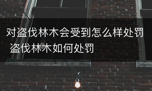 对盗伐林木会受到怎么样处罚 盗伐林木如何处罚