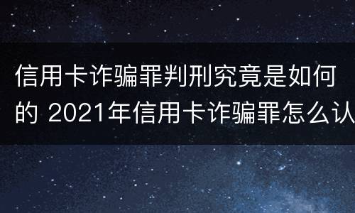 信用卡诈骗罪判刑究竟是如何的 2021年信用卡诈骗罪怎么认定