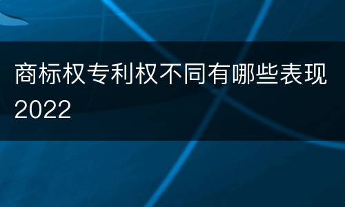 商标权专利权不同有哪些表现2022