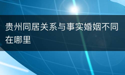 贵州同居关系与事实婚姻不同在哪里