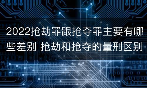 2022抢劫罪跟抢夺罪主要有哪些差别 抢劫和抢夺的量刑区别