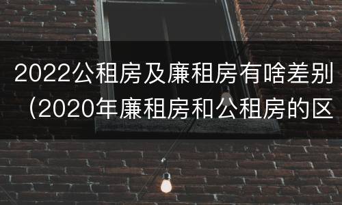 2022公租房及廉租房有啥差别（2020年廉租房和公租房的区别）