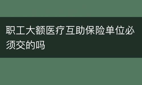 职工大额医疗互助保险单位必须交的吗