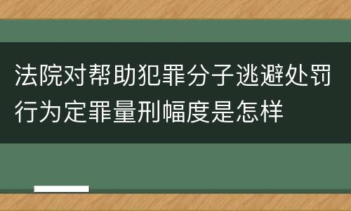 法院对帮助犯罪分子逃避处罚行为定罪量刑幅度是怎样