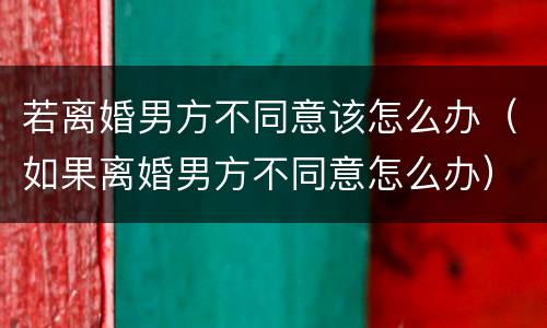 若离婚男方不同意该怎么办（如果离婚男方不同意怎么办）