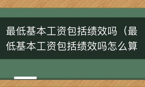 最低基本工资包括绩效吗（最低基本工资包括绩效吗怎么算）