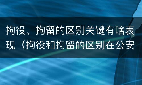 拘役、拘留的区别关键有啥表现（拘役和拘留的区别在公安局）