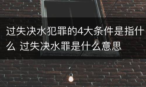 过失决水犯罪的4大条件是指什么 过失决水罪是什么意思