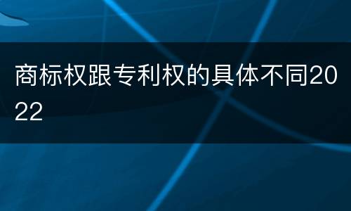 商标权跟专利权的具体不同2022