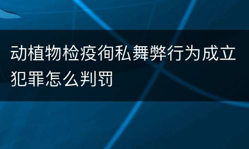 动植物检疫徇私舞弊行为成立犯罪怎么判罚