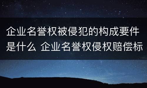 企业名誉权被侵犯的构成要件是什么 企业名誉权侵权赔偿标准