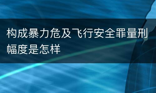 构成暴力危及飞行安全罪量刑幅度是怎样