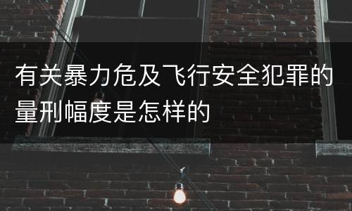 有关暴力危及飞行安全犯罪的量刑幅度是怎样的