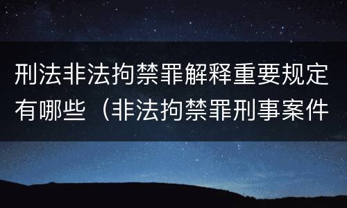 刑法非法拘禁罪解释重要规定有哪些（非法拘禁罪刑事案件的刑法第几条）