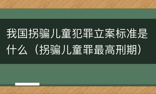 我国拐骗儿童犯罪立案标准是什么（拐骗儿童罪最高刑期）