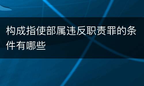 构成指使部属违反职责罪的条件有哪些