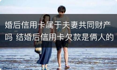 婚后信用卡属于夫妻共同财产吗 结婚后信用卡欠款是俩人的吗