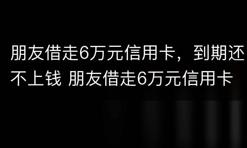 朋友借走6万元信用卡，到期还不上钱 朋友借走6万元信用卡,到期还不上钱了