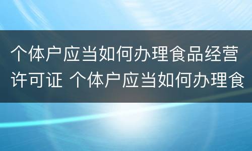 个体户应当如何办理食品经营许可证 个体户应当如何办理食品经营许可证手续