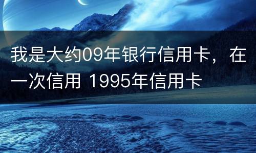 我是大约09年银行信用卡，在一次信用 1995年信用卡