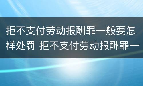 拒不支付劳动报酬罪一般要怎样处罚 拒不支付劳动报酬罪一般要怎样处罚呢