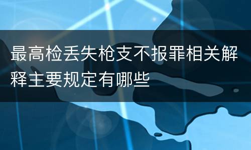 最高检丢失枪支不报罪相关解释主要规定有哪些