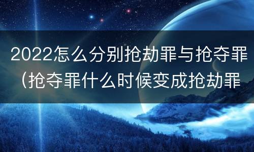 2022怎么分别抢劫罪与抢夺罪（抢夺罪什么时候变成抢劫罪）