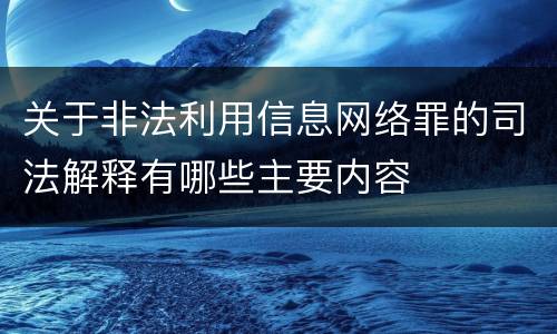 关于非法利用信息网络罪的司法解释有哪些主要内容