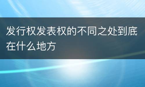 发行权发表权的不同之处到底在什么地方