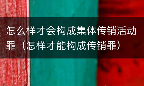 怎么样才会构成集体传销活动罪（怎样才能构成传销罪）