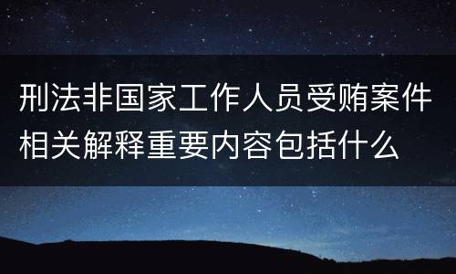 刑法非国家工作人员受贿案件相关解释重要内容包括什么