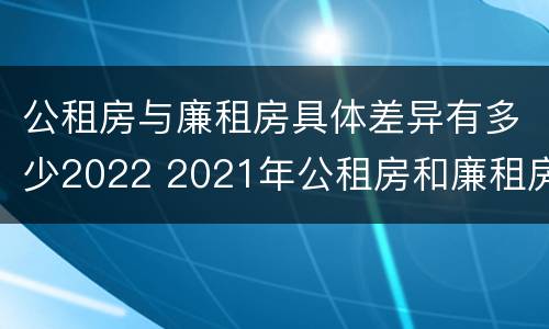 公租房与廉租房具体差异有多少2022 2021年公租房和廉租房有什么区别