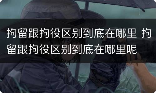 拘留跟拘役区别到底在哪里 拘留跟拘役区别到底在哪里呢