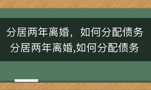 分居两年离婚，如何分配债务 分居两年离婚,如何分配债务和债务