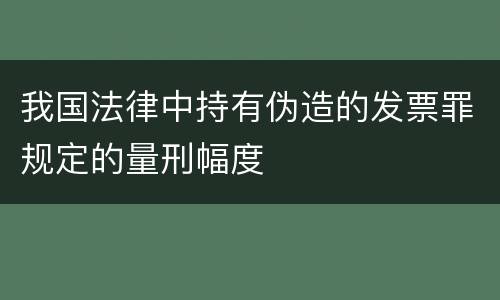 我国法律中持有伪造的发票罪规定的量刑幅度