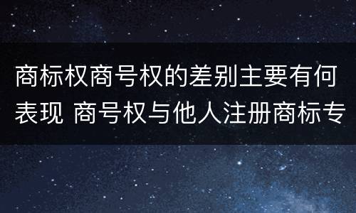 商标权商号权的差别主要有何表现 商号权与他人注册商标专用权的冲突