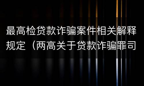 最高检贷款诈骗案件相关解释规定（两高关于贷款诈骗罪司法解释）