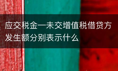 应交税金—未交增值税借贷方发生额分别表示什么