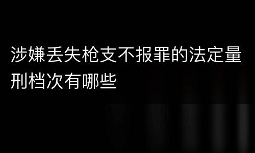 涉嫌丢失枪支不报罪的法定量刑档次有哪些