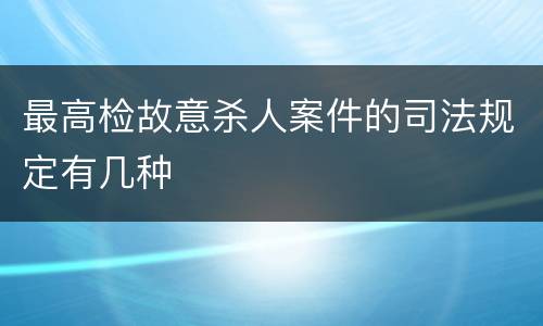 最高检故意杀人案件的司法规定有几种