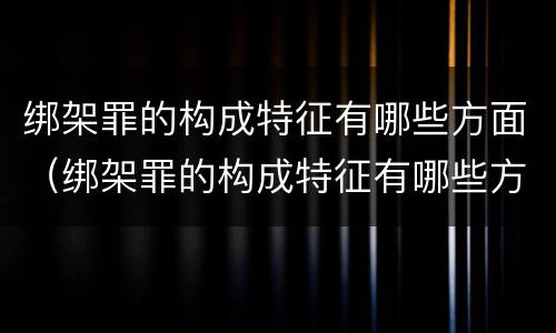 绑架罪的构成特征有哪些方面（绑架罪的构成特征有哪些方面）